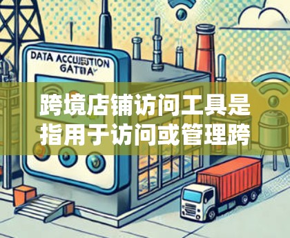 跨境店铺访问工具是指用于访问或管理跨国家或地区的店铺系统，如亚马逊、亚马逊本地站等。以下是一些常用的跨境店铺访问工具及其功能