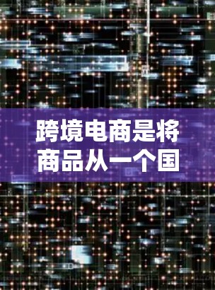 跨境电商是将商品从一个国家转移到另一个国家的交易方式，主要在国际贸易中占据重要地位。以下是对跨境电商的详细介绍