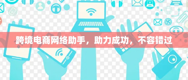 跨境电商网络助手，助力成功，不容错过