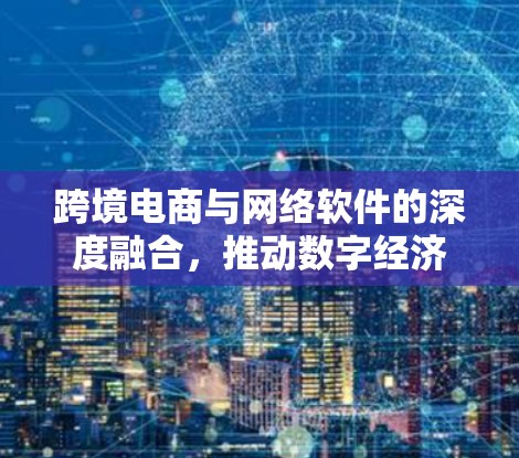 跨境电商与网络软件的深度融合，推动数字经济发展新路径