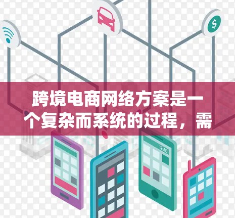 跨境电商网络方案是一个复杂而系统的过程，需要从多个方面进行全面规划和设计。以下是一些关键步骤和注意事项，帮助您更好地规划和实施跨境电商网络