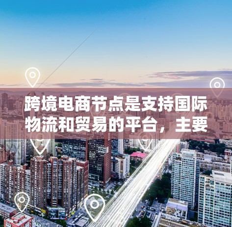 跨境电商节点是支持国际物流和贸易的平台，主要包括以下几个方面
