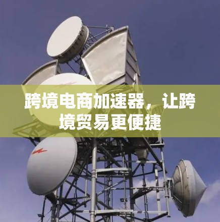 跨境电商加速器,让跨境贸易更便捷 跨境电商加速器,让跨境贸易更便捷