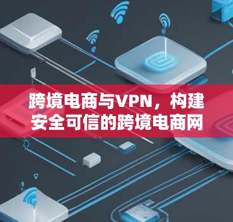 跨境电商与VPN，构建安全可信的跨境电商网络平台方案