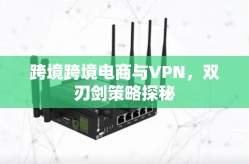 跨境跨境电商与VPN，双刃剑策略探秘