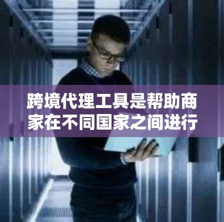 跨境代理工具是帮助商家在不同国家之间进行产品销售的重要工具。以下是这些工具的主要功能