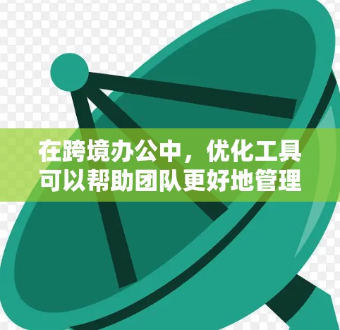 在跨境办公中，优化工具可以帮助团队更好地管理全球范围内的协作和沟通。以下是一些推荐的工具，可以帮助你优化跨境办公的工作流程