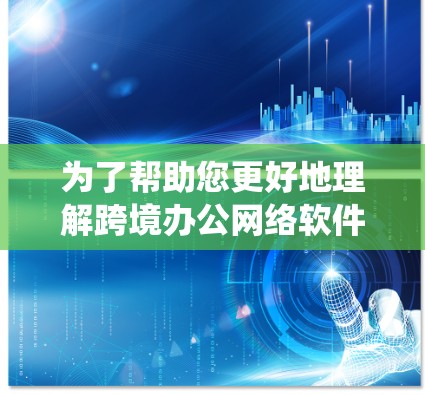 为了帮助您更好地理解跨境办公网络软件，以下是一个系统化的指南，涵盖基本功能、特点、选择建议、优缺点分析以及实际操作步骤