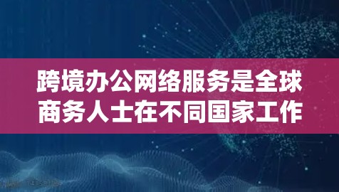 跨境办公网络服务是全球商务人士在不同国家工作和生活的关键基础设施。以下是一个系统化的概述，涵盖技术、工具和策略