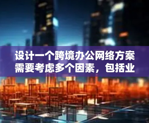 设计一个跨境办公网络方案需要考虑多个因素，包括业务需求、技术架构、安全性、成本和扩展性等。以下是一个全面的跨境办公网络方案设计指南