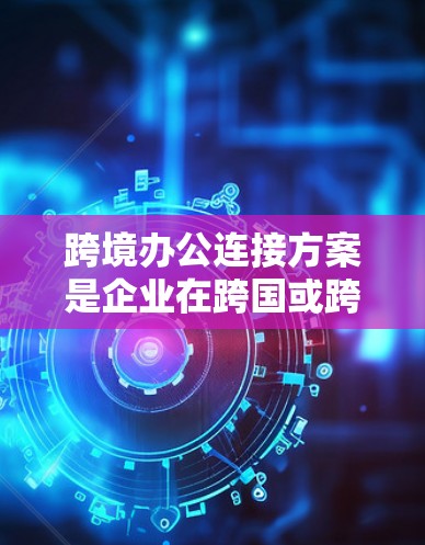 跨境办公连接方案是企业在跨国或跨地区员工之间进行在线协作、沟通和工作效率提升的重要工具。以下是一个通用的跨境办公连接方案框架，您可以根据具体的业务需求和公司实际情况进行调整和细化
