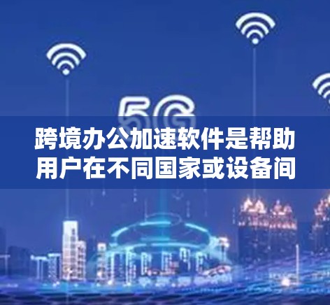 跨境办公加速软件是帮助用户在不同国家或设备间高效协作和办公的工具。以下是一些常见的类型和功能