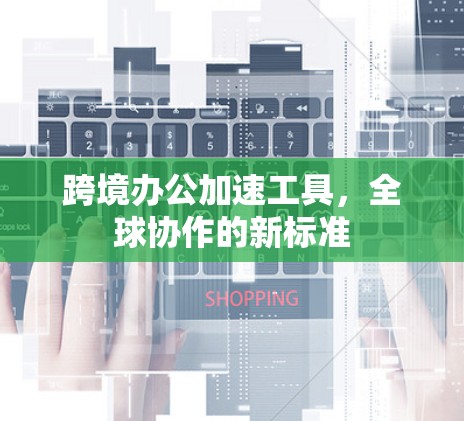 跨境办公加速工具，全球协作的新标准