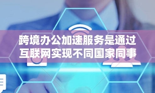 跨境办公加速服务是通过互联网实现不同国家同事高效沟通和协作的工具。以下是该服务的综合分析和使用建议