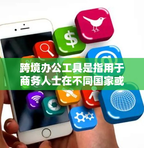 跨境办公工具是指用于商务人士在不同国家或地区的办公中高效管理办公室文件和文档的工具。以下是几个关键的跨境办公工具及其作用