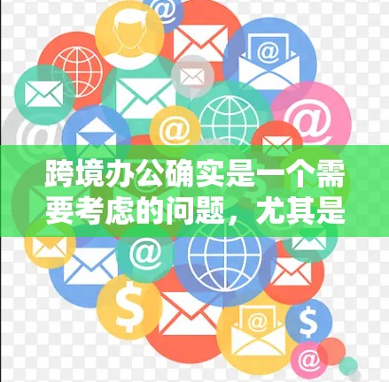 跨境办公确实是一个需要考虑的问题，尤其是当需要快速、便捷地连接到对方的网络时。以下是一些常用的跨境办公VPN解决方案，涵盖简单、专业、企业和备用等多种方式