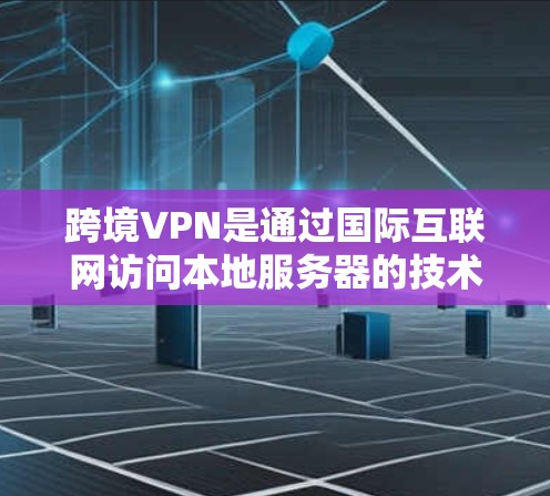 跨境VPN是通过国际互联网访问本地服务器的技术，用于加密数据传输，提供安全的网络访问。以下是对跨境VPN线路的详细信息