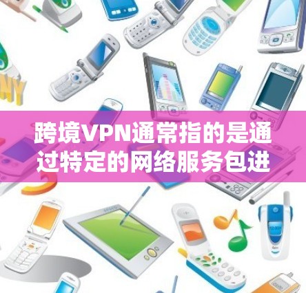 跨境VPN通常指的是通过特定的网络服务包进行VPN连接。以下是关于如何下载和使用这个软件包的步骤