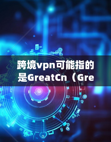 跨境vpn可能指的是GreatCn(Great Connection)等VPN推荐,但具体取决于您使用的版本或特性。以下是一些常见的VPN推荐网站和方法,您可以根据自己的需求选择