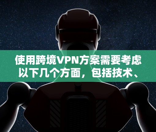使用跨境VPN方案需要考虑以下几个方面，包括技术、法律、安全和隐私等方面。以下是一个详细的指南，帮助你了解如何在跨境使用VPN服务