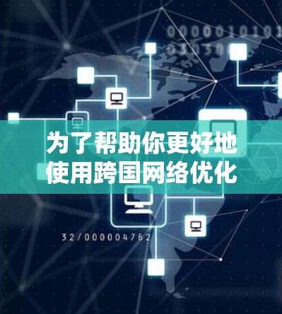 为了帮助你更好地使用跨国网络优化软件,以下是一些推荐和详细的步骤说明