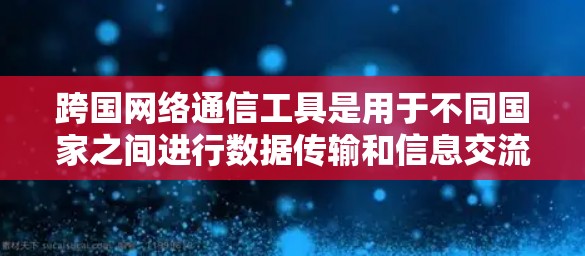 跨国网络通信工具是用于不同国家之间进行数据传输和信息交流的设备或软件,支持多种语言和方言。以下是对这类工具的详细分析 跨国网络通信工具是用于不同国家之间进行数据传输和信息交流的设备或软件,支持多种语言和方言。以下是对这类工具的详细分析