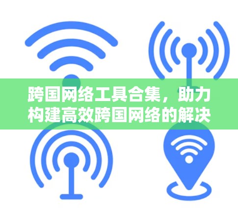 跨国网络工具合集，助力构建高效跨国网络的解决方案