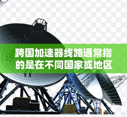 跨国加速器线路通常指的是在不同国家或地区的网络加速技术或架构。网络加速技术旨在提高数据传输速度,尤其是在跨国传输中。以下是一些可能与跨国加速器线路相关的内容和技术