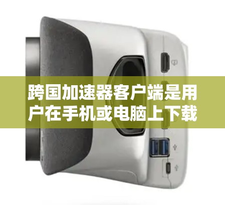 跨国加速器客户端是用户在手机或电脑上下载并安装的工具，旨在加速网页和下载速度。以下是关于它的详细介绍