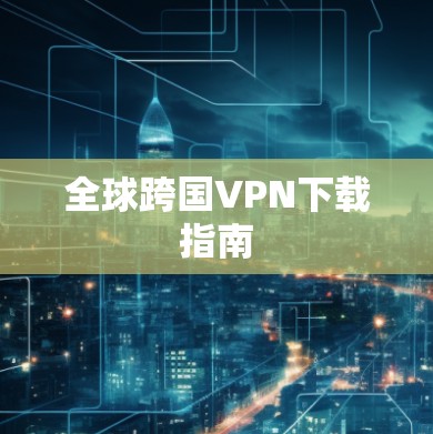 全球跨国VPN下载指南 全球跨国VPN下载指南
