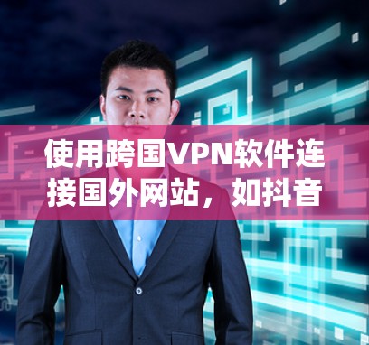 使用跨国VPN软件连接国外网站，如抖音或b站，是一个高效且安全的访问方式。以下是一个系统化的指南，帮助你全面理解并成功连接