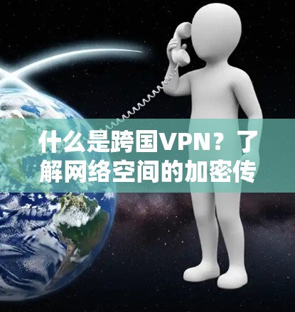 什么是跨国VPN?了解网络空间的加密传输 什么是跨国VPN?了解网络空间的加密传输