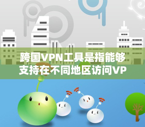 跨国VPN工具是指能够支持在不同地区访问VPN服务的工具。以下是一些常用的跨国VPN工具及其特点