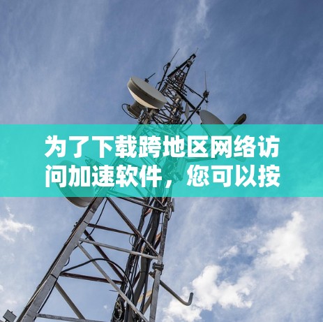 为了下载跨地区网络访问加速软件，您可以按照以下步骤进行