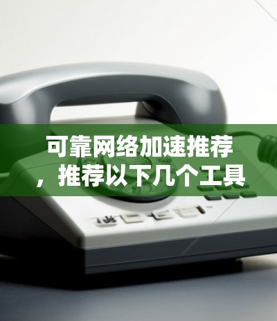 可靠网络加速推荐,推荐以下几个工具,能够帮助你稳定连接互联网,提升网络体验