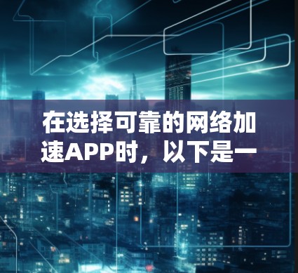 在选择可靠的网络加速APP时，以下是一个综合考虑的因素和推荐步骤