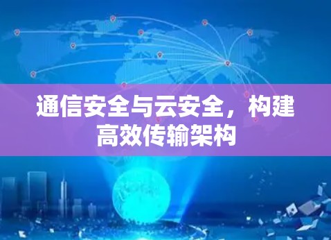 通信安全与云安全,构建高效传输架构 通信安全与云安全,构建高效传输架构
