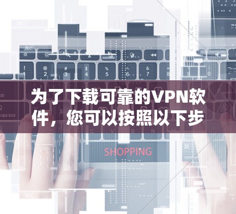 为了下载可靠的VPN软件，您可以按照以下步骤进行