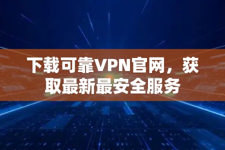 下载可靠VPN官网,获取最新最安全服务 下载可靠VPN官网,获取最新最安全服务