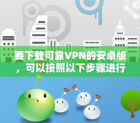 要下载可靠VPN的安卓版,可以按照以下步骤进行