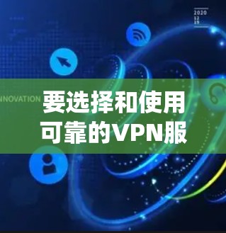 要选择和使用可靠的VPN服务，可以按照以下步骤进行系统地理解和操作