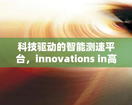 科技驱动的智能测速平台,innovations in高速网络 科技驱动的智能测速平台,innovations in高速网络