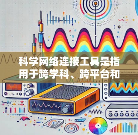 科学网络连接工具是指用于跨学科、跨平台和跨学科领域中数据共享、协作和数据分析的工具。这些工具帮助研究人员和团队成员在同一个网络环境中高效协作，完成科学计算和数据分析任务。以下是对这些工具的详细介绍