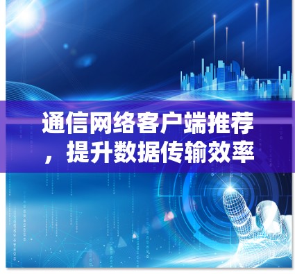 通信网络客户端推荐，提升数据传输效率与安全性