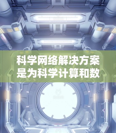 科学网络解决方案是为科学计算和数据分析需求而设计的网络基础设施,旨在支持高性能计算、分布式存储和高效的数据传输。以下是对科学网络解决方案的分步说明 科学网络解决方案是为科学计算和数据分析需求而设计的网络基础设施,旨在支持高性能计算、分布式存储和高效的数据传输。以下是对科学网络解决方案的分步说明