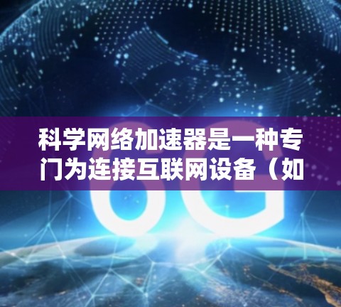 科学网络加速器是一种专门为连接互联网设备（如笔记本电脑、手机）而设计的工具，旨在加速网络连接，提升连接速度和效率。以下是对其功能的详细介绍