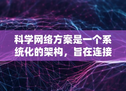 科学网络方案是一个系统化的架构，旨在连接和管理科学知识和资源，促进知识共享、传播和利用。以下是科学网络方案的核心要素和步骤的详细说明