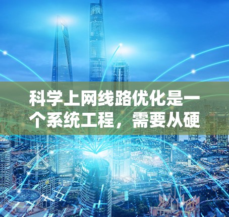 科学上网线路优化是一个系统工程,需要从硬件、软件和网络管理多个方面入手。以下是一些科学和有效的网络优化方法 科学上网线路优化是一个系统工程,需要从硬件、软件和网络管理多个方面入手。以下是一些科学和有效的网络优化方法