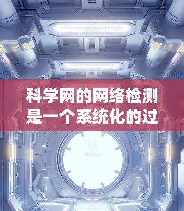 科学网的网络检测是一个系统化的过程，旨在确保网络可靠性和性能。以下是一个科学网网络检测的详细步骤指南