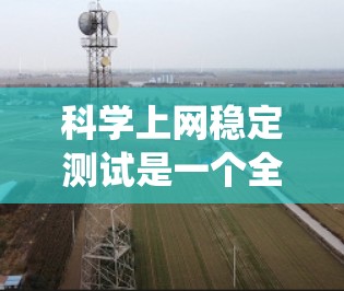 科学上网稳定测试是一个全面而系统的过程,旨在确保在科学用途中网络运行的稳定性和可靠性。以下是具体的步骤和考虑因素 科学上网稳定测试是一个全面而系统的过程,旨在确保在科学用途中网络运行的稳定性和可靠性。以下是具体的步骤和考虑因素